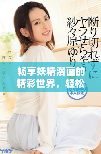 畅享妖精漫画的精彩世界，轻松登录获取无限乐趣