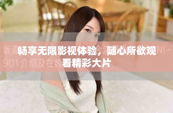 畅享无限影视体验，随心所欲观看精彩大片