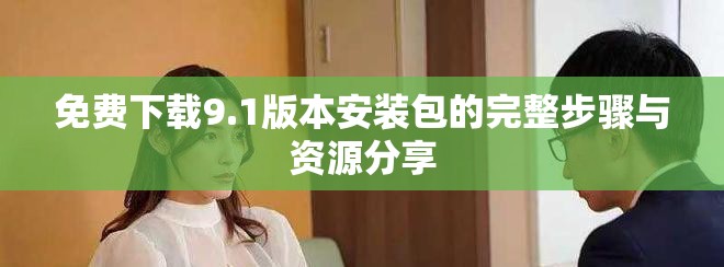 免费下载9.1版本安装包的完整步骤与资源分享