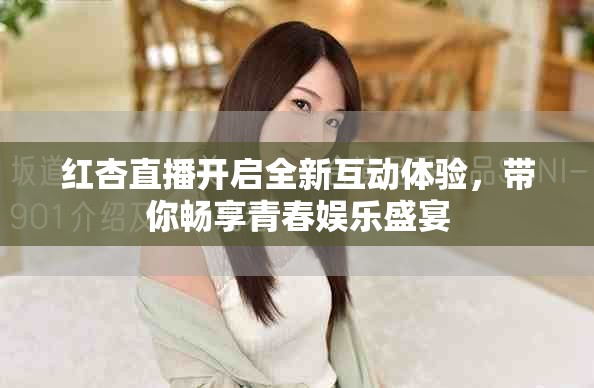 红杏直播开启全新互动体验，带你畅享青春娱乐盛宴