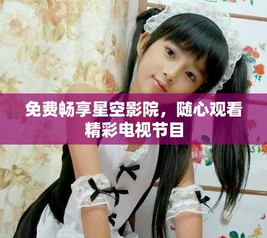 免费畅享星空影院，随心观看精彩电视节目