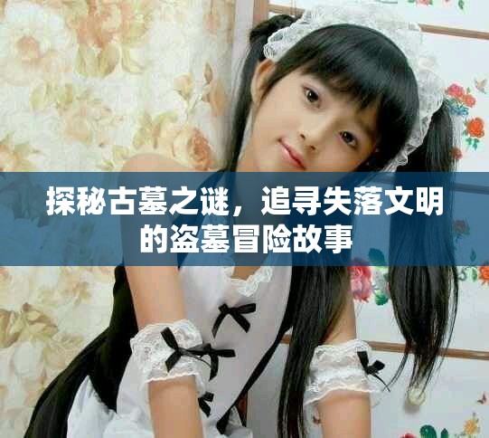 探秘古墓之谜，追寻失落文明的盗墓冒险故事