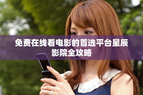 免费在线看电影的首选平台星辰影院全攻略