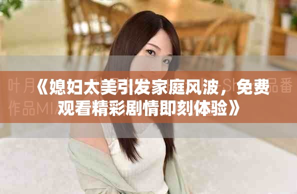 《媳妇太美引发家庭风波，免费观看精彩剧情即刻体验》