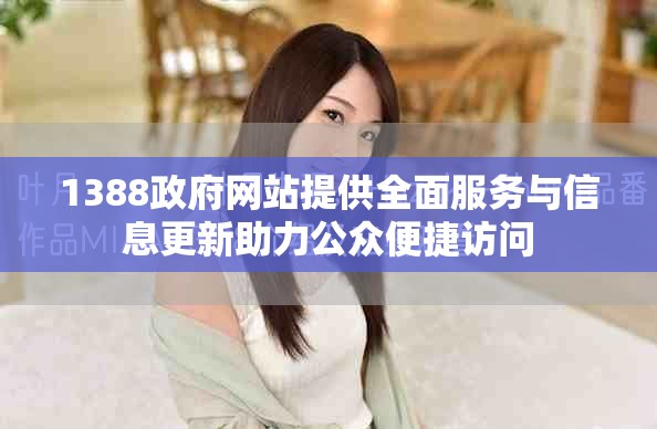 1388政府网站提供全面服务与信息更新助力公众便捷访问