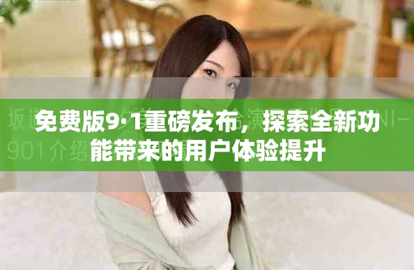 免费版9·1重磅发布，探索全新功能带来的用户体验提升