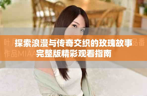 探索浪漫与传奇交织的玫瑰故事完整版精彩观看指南