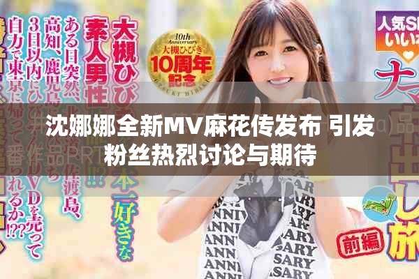 沈娜娜全新MV麻花传发布 引发粉丝热烈讨论与期待