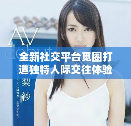 全新社交平台觅圈打造独特人际交往体验，快来探索吧