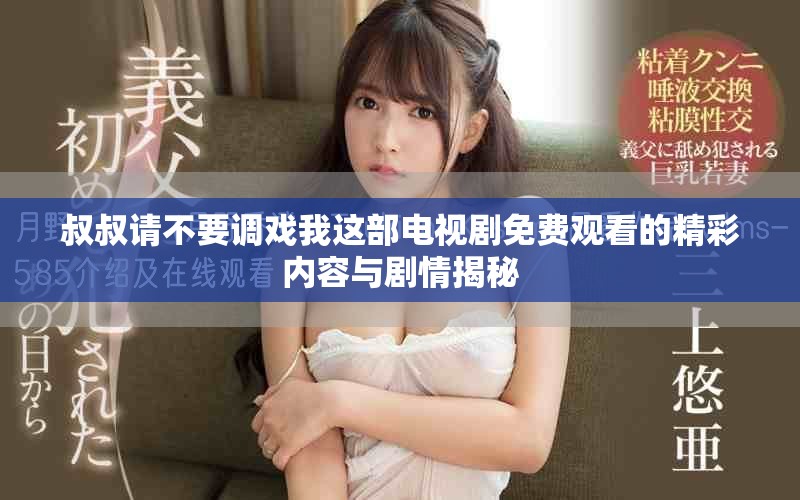 叔叔请不要调戏我这部电视剧免费观看的精彩内容与剧情揭秘
