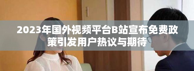 2023年国外视频平台B站宣布免费政策引发用户热议与期待