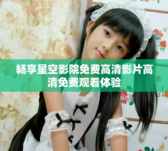 畅享星空影院免费高清影片高清免费观看体验