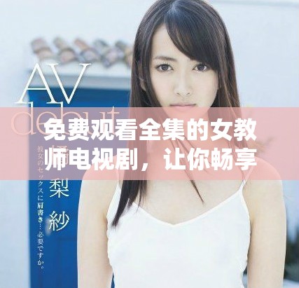 免费观看全集的女教师电视剧，让你畅享精彩剧情与感人故事