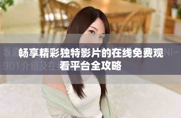 畅享精彩独特影片的在线免费观看平台全攻略