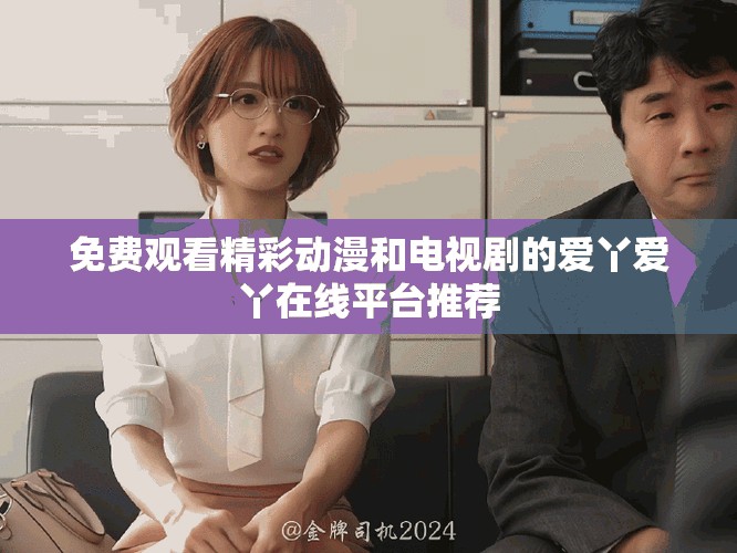 免费观看精彩动漫和电视剧的爱丫爱丫在线平台推荐
