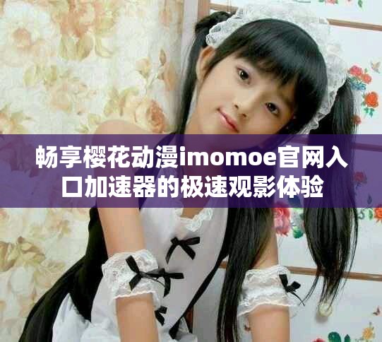 畅享樱花动漫imomoe官网入口加速器的极速观影体验