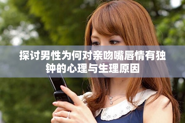 探讨男性为何对亲吻嘴唇情有独钟的心理与生理原因