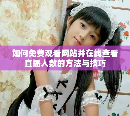 如何免费观看网站并在线查看直播人数的方法与技巧