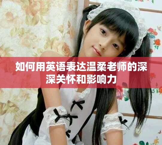 如何用英语表达温柔老师的深深关怀和影响力