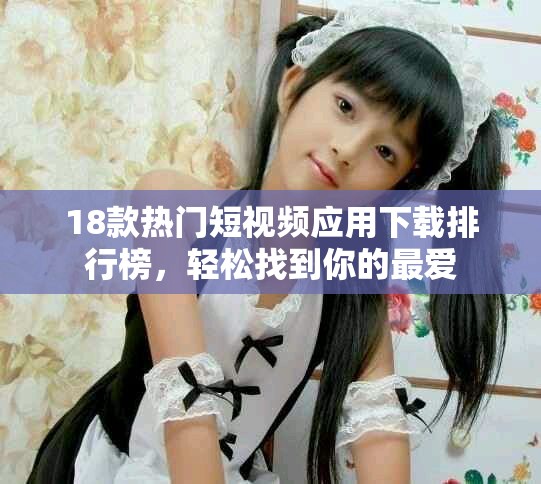 18款热门短视频应用下载排行榜，轻松找到你的最爱