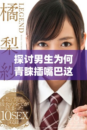 探讨男生为何青睐插嘴巴这一行为的心理和生理原因