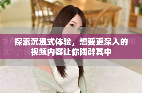 探索沉浸式体验，想要更深入的视频内容让你陶醉其中