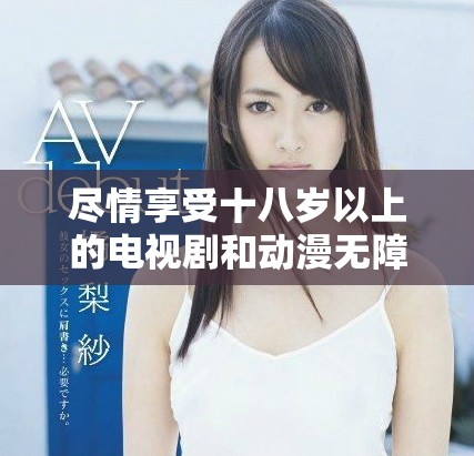 尽情享受十八岁以上的电视剧和动漫无障碍观看体验