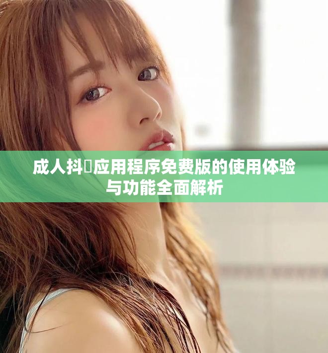 成人抖抈应用程序免费版的使用体验与功能全面解析