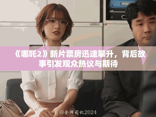 《哪吒2》新片票房迅速攀升，背后故事引发观众热议与期待