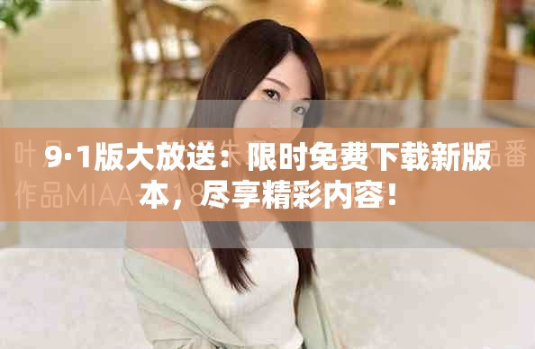 9·1版大放送：限时免费下载新版本，尽享精彩内容！