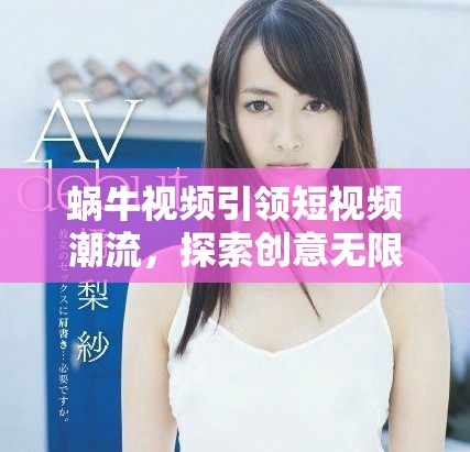 蜗牛视频引领短视频潮流，探索创意无限的全新世界