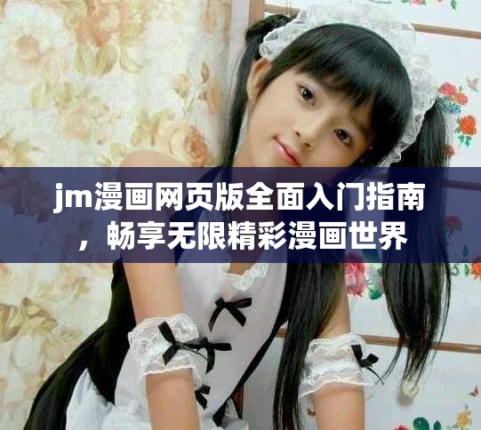 jm漫画网页版全面入门指南，畅享无限精彩漫画世界