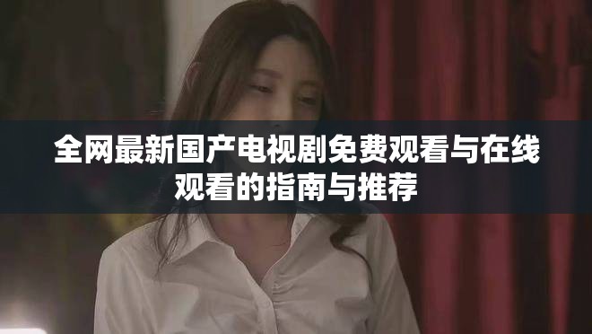 全网最新国产电视剧免费观看与在线观看的指南与推荐