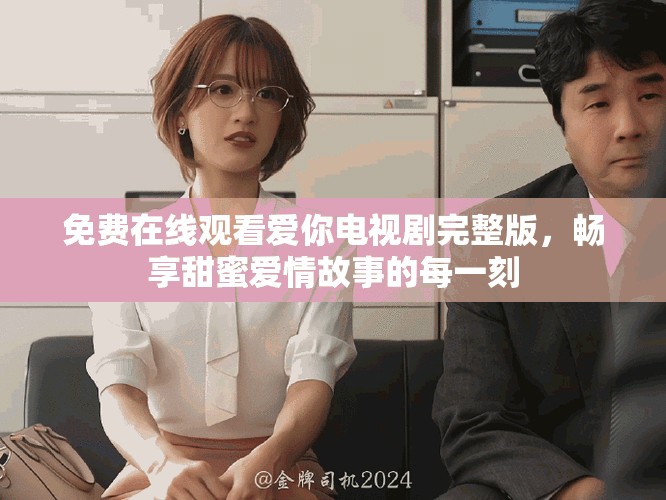 免费在线观看爱你电视剧完整版，畅享甜蜜爱情故事的每一刻
