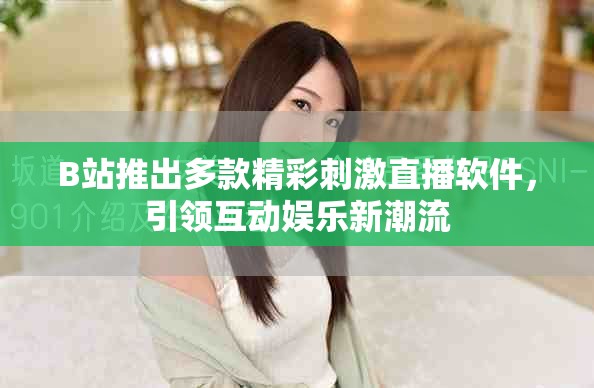 B站推出多款精彩刺激直播软件，引领互动娱乐新潮流