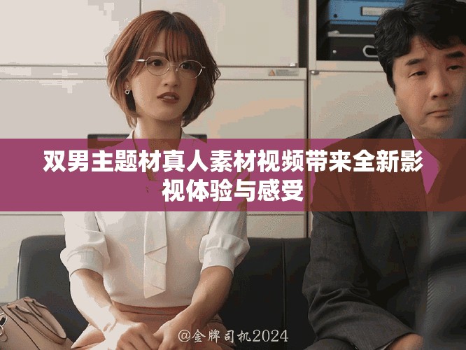 双男主题材真人素材视频带来全新影视体验与感受
