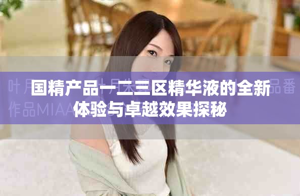国精产品一二三区精华液的全新体验与卓越效果探秘