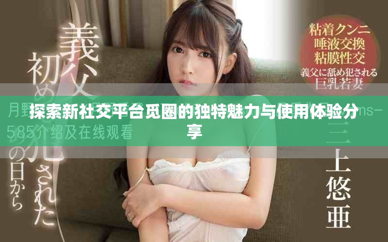 探索新社交平台觅圈的独特魅力与使用体验分享