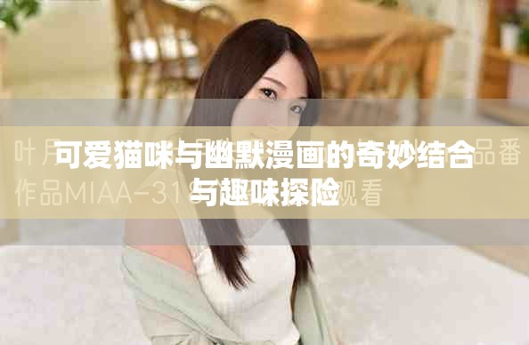 可爱猫咪与幽默漫画的奇妙结合与趣味探险