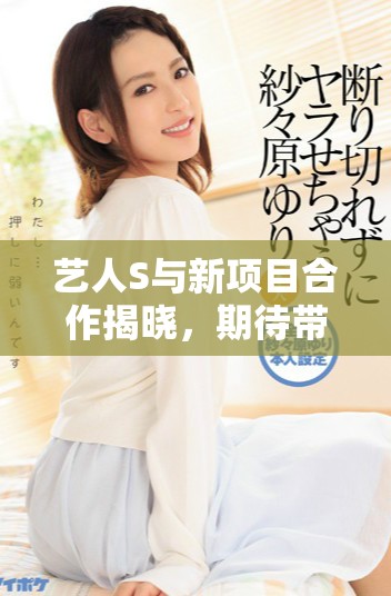 艺人S与新项目合作揭晓，期待带来全新视觉体验与音乐盛宴