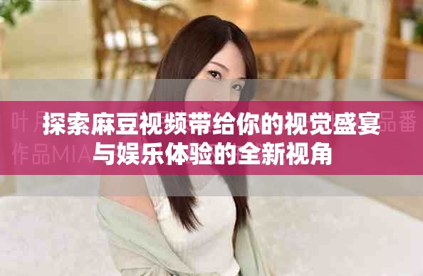 探索麻豆视频带给你的视觉盛宴与娱乐体验的全新视角