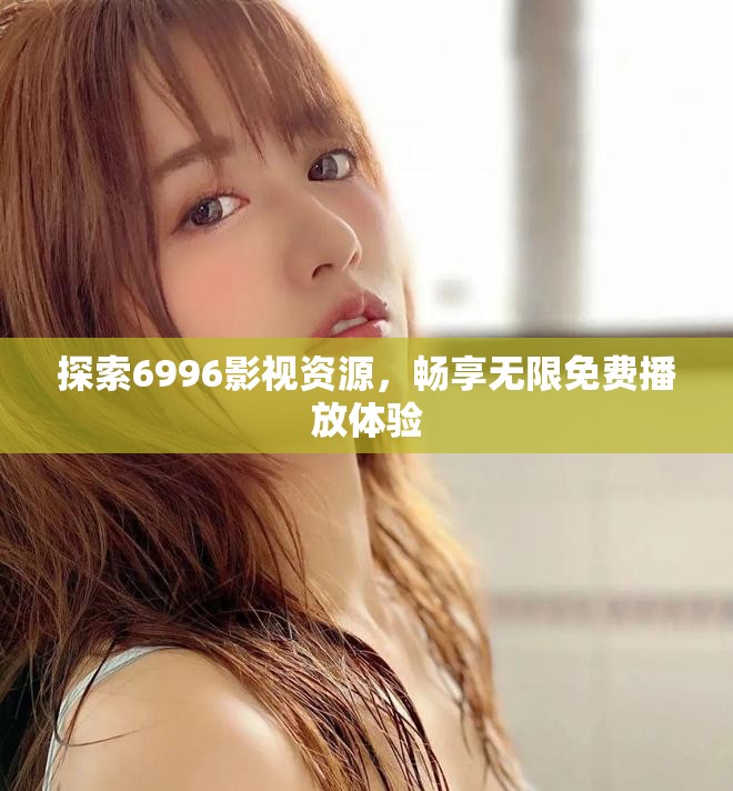 探索6996影视资源，畅享无限免费播放体验
