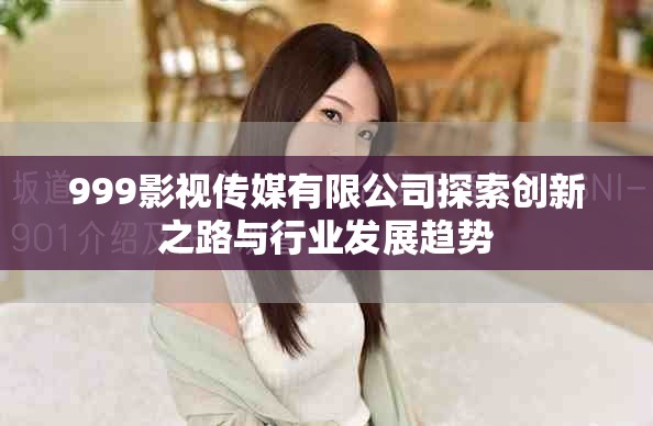999影视传媒有限公司探索创新之路与行业发展趋势