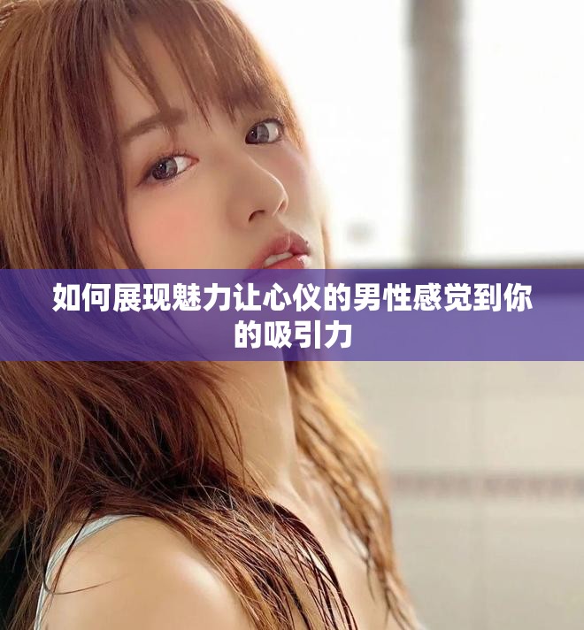 如何展现魅力让心仪的男性感觉到你的吸引力