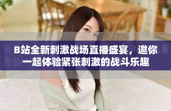 B站全新刺激战场直播盛宴，邀你一起体验紧张刺激的战斗乐趣