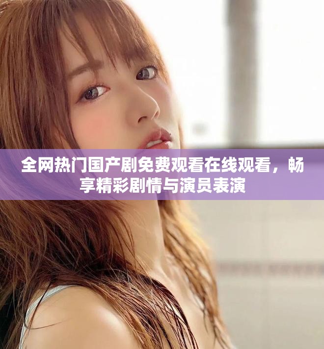 全网热门国产剧免费观看在线观看，畅享精彩剧情与演员表演