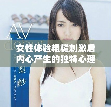 女性体验粗糙刺激后内心产生的独特心理感受与变化