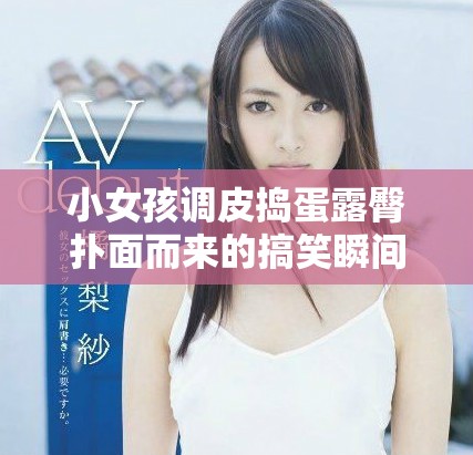 小女孩调皮捣蛋露臀扑面而来的搞笑瞬间视频合集