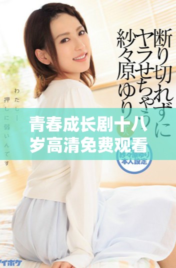 青春成长剧十八岁高清免费观看，全新故事尽在其中
