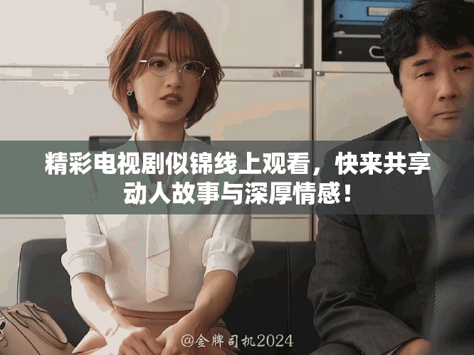 精彩电视剧似锦线上观看，快来共享动人故事与深厚情感！